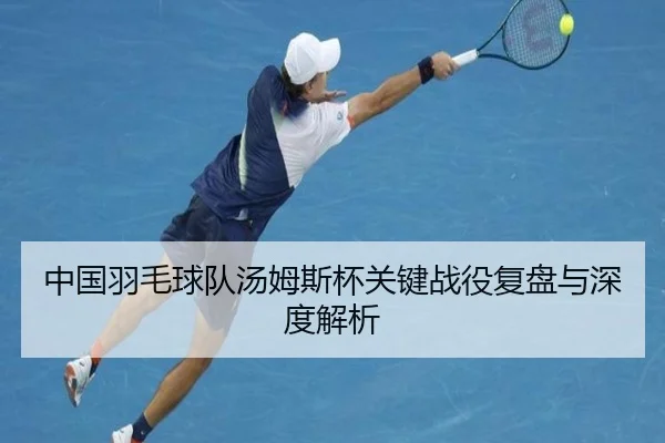 中国羽毛球队汤姆斯杯关键战役复盘与深度解析